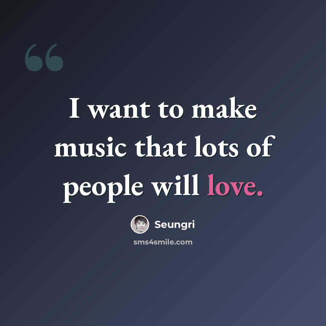 “I want to make music that lots of people will love.” quote by Seungri