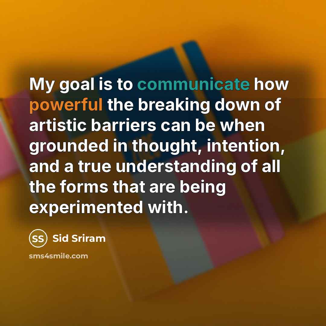 “My goal is to communicate how powerful the breaking down of artistic barriers can be when grounded in thought, intention, and a true understanding of all the forms that are being experimented with.” quote by Sid Sriram