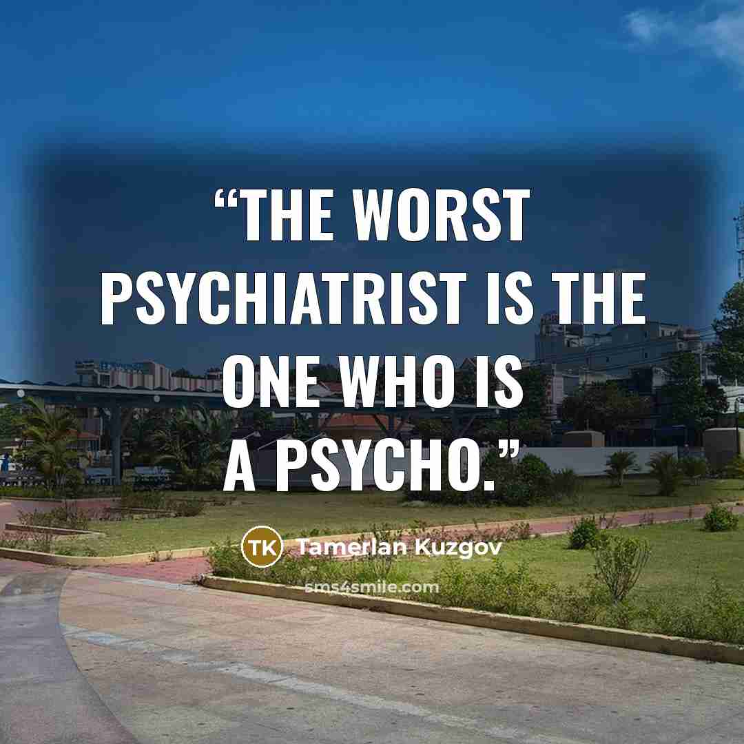 “The worst psychiatrist is the one who is a psycho.” quote by Tamerlan Kuzgov
