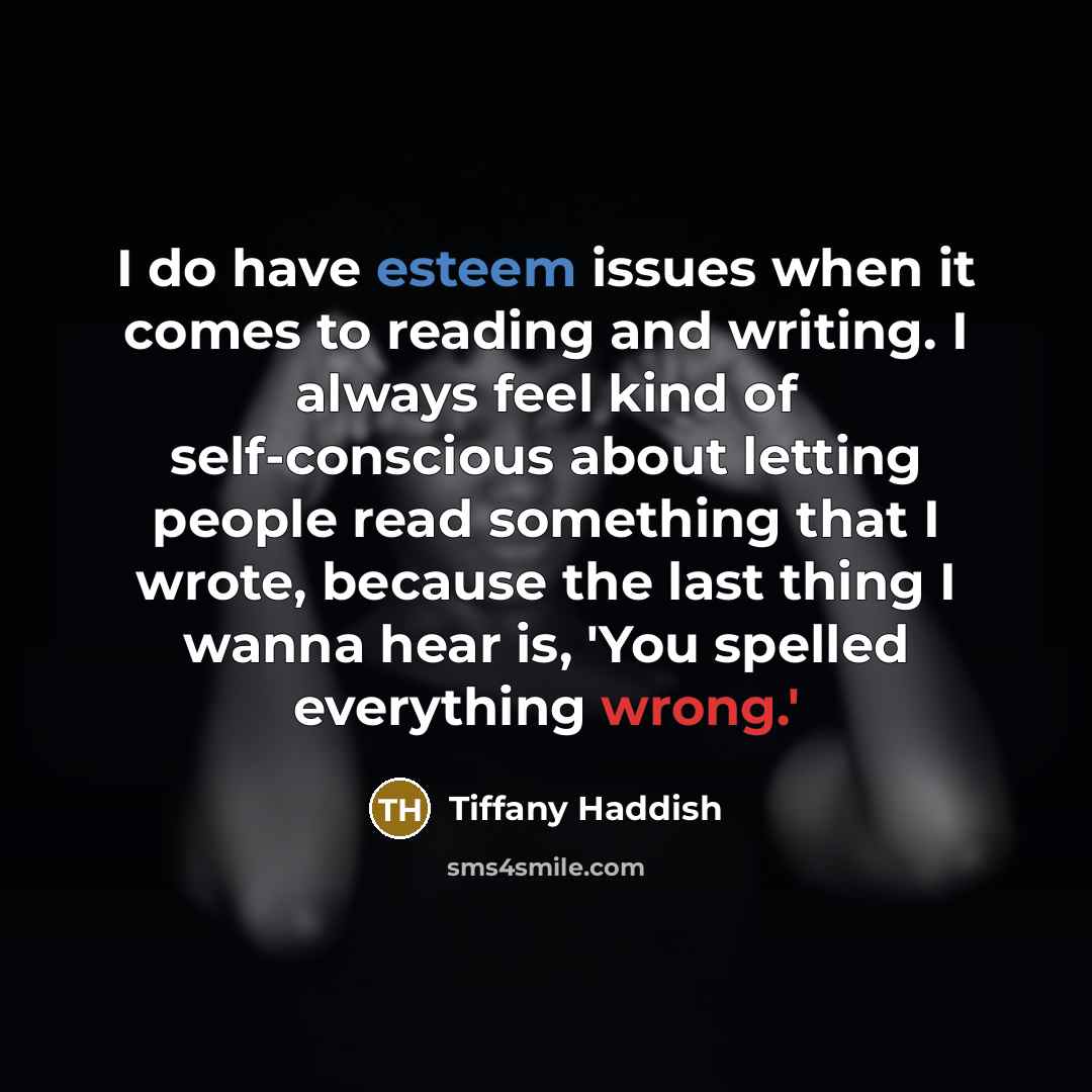 “I do have esteem issues when it comes to reading and writing. I always feel kind of self-conscious about letting people read something that I wrote, because the last thing I wanna hear is, 'You spelled everything wrong.'” quote by Tiffany Haddish