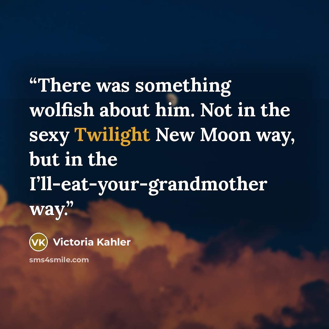 “There was something wolfish about him. Not in the sexy Twilight New Moon way, but in the I’ll-eat-your-grandmother way.” quote by Victoria Kahler
