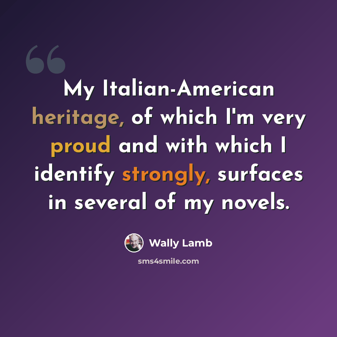 “My Italian-American heritage, of which I'm very proud and with which I identify strongly, surfaces in several of my novels.” quote by Wally Lamb
