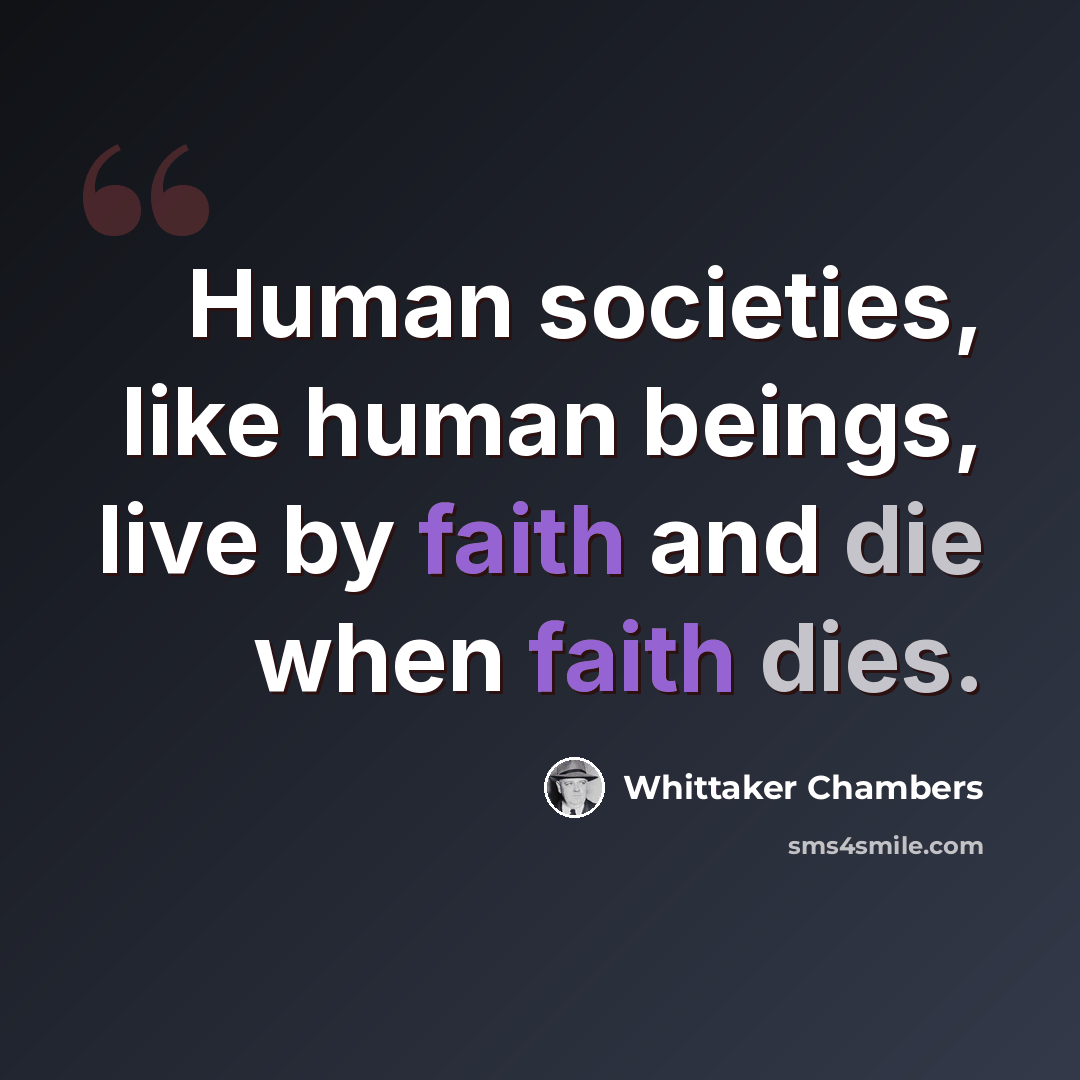 “Human societies, like human beings, live by faith and die when faith dies.” quote by Whittaker Chambers
