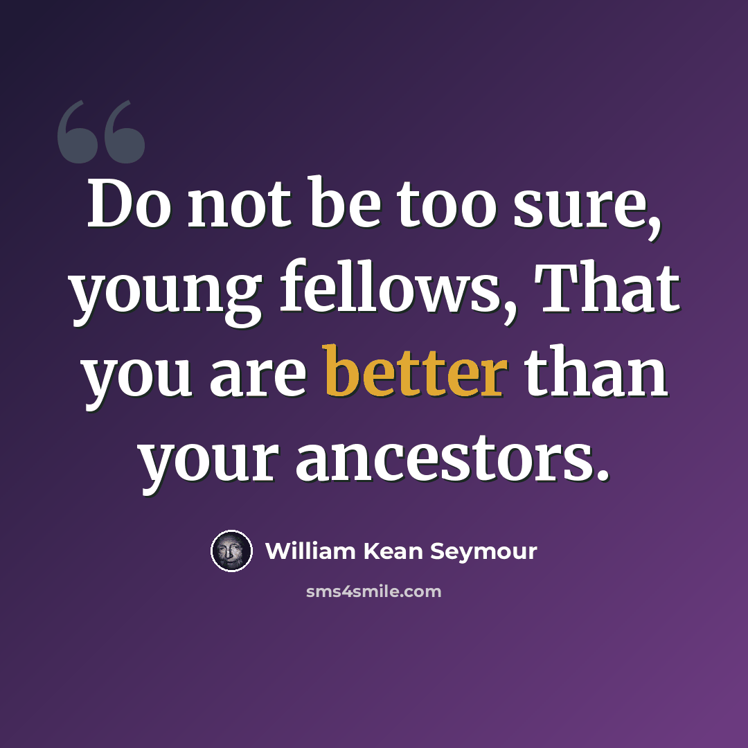 “Do not be too sure, young fellows, That you are better than your ancestors.” quote by William Kean Seymour