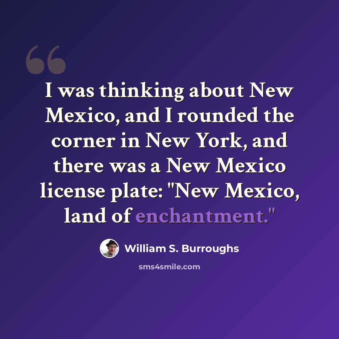 “I was thinking about New Mexico, and I rounded the corner in New York, and there was a New Mexico license plate: "New Mexico, land of enchantment."” quote by William S. Burroughs