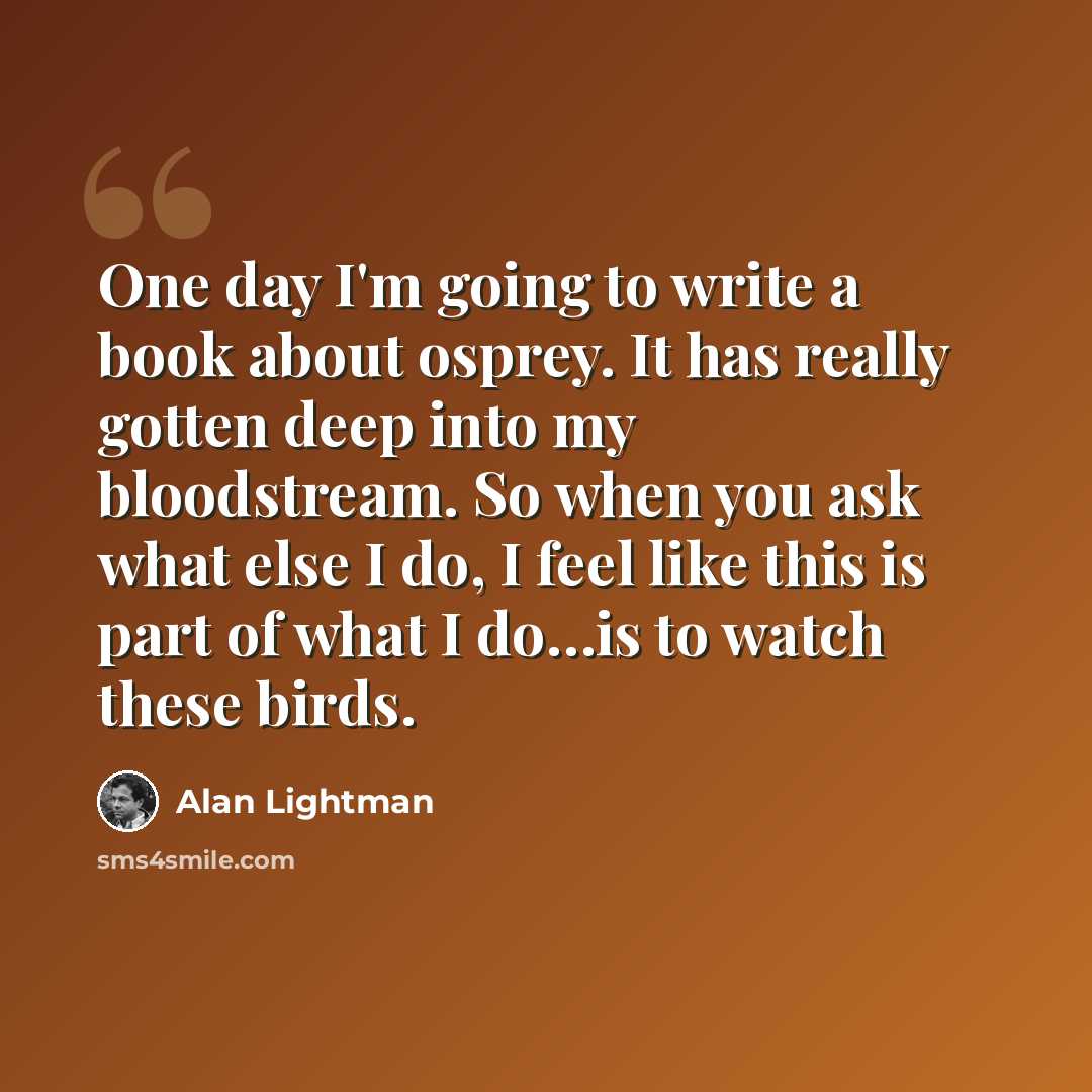 “One day I'm going to write a book about osprey. It has really gotten deep into my bloodstream. So when you ask what else I do, I feel like this is part of what I do…is to watch these birds.” quote by Alan Lightman
