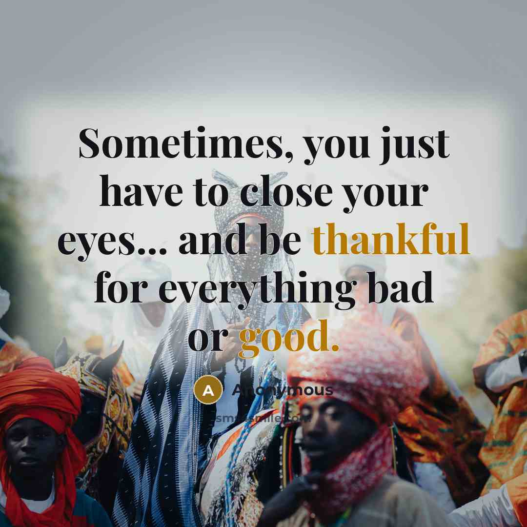 “Sometimes, you just have to close your eyes... and be thankful for everything bad or good.” quote by Anonymous
