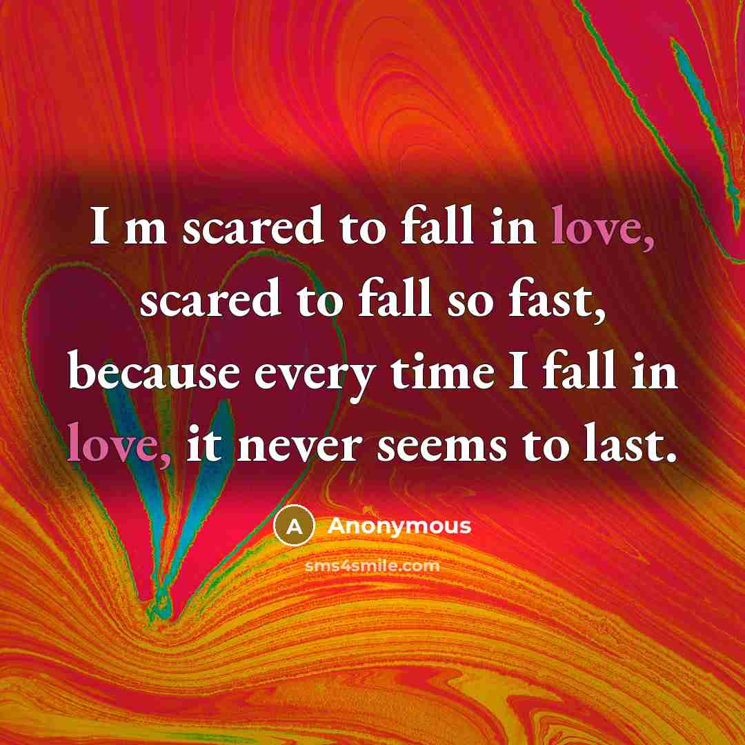 “I m scared to fall in love, scared to fall so fast, because every time I fall in love, it never seems to last.” quote by Anonymous