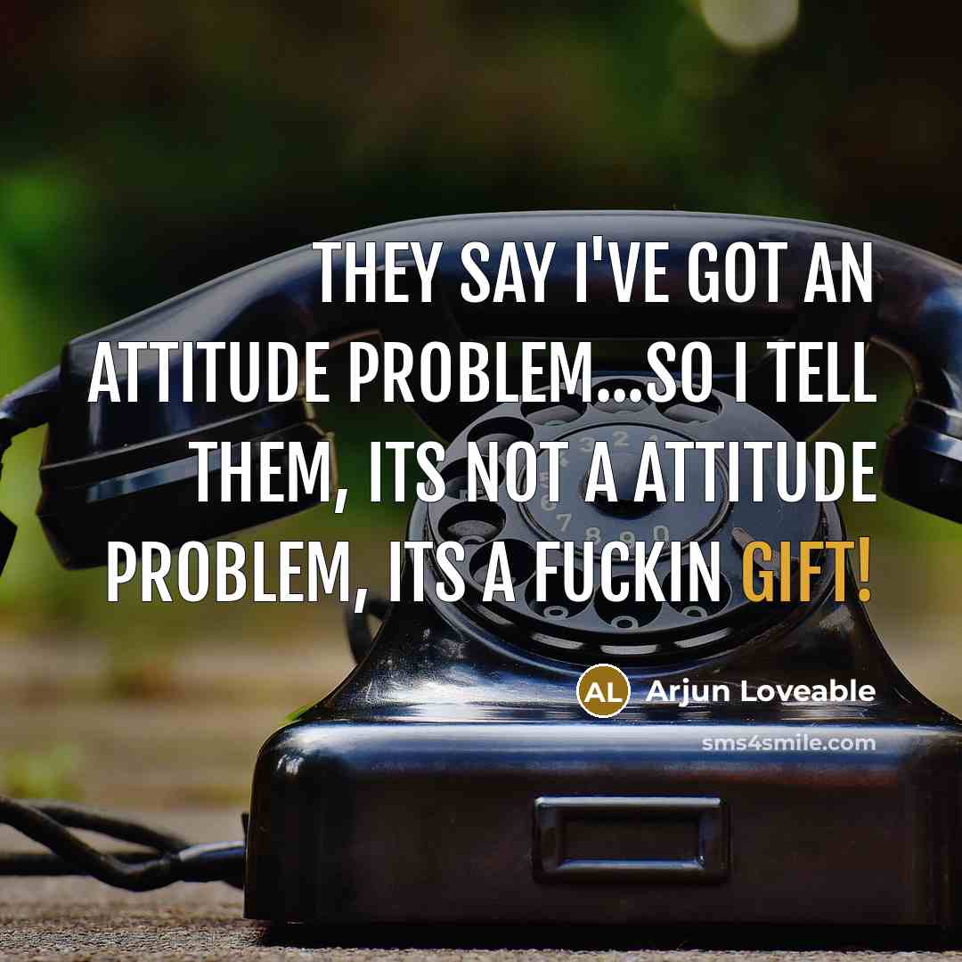 “They say I've got an attitude problem...so I tell them, its not a attitude problem, its a fuckin gift!” quote by Arjun Loveable