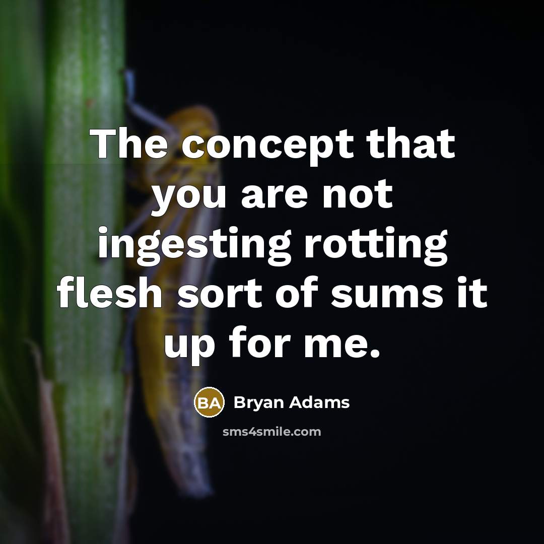 “The concept that you are not ingesting rotting flesh sort of sums it up for me.” quote by Bryan Adams