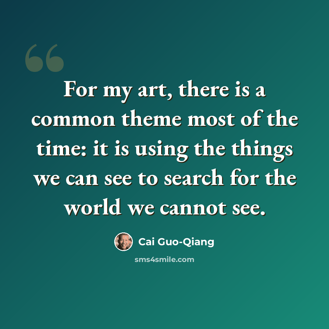 “For my art, there is a common theme most of the time: it is using the things we can see to search for the world we cannot see.” quote by Cai Guo-Qiang