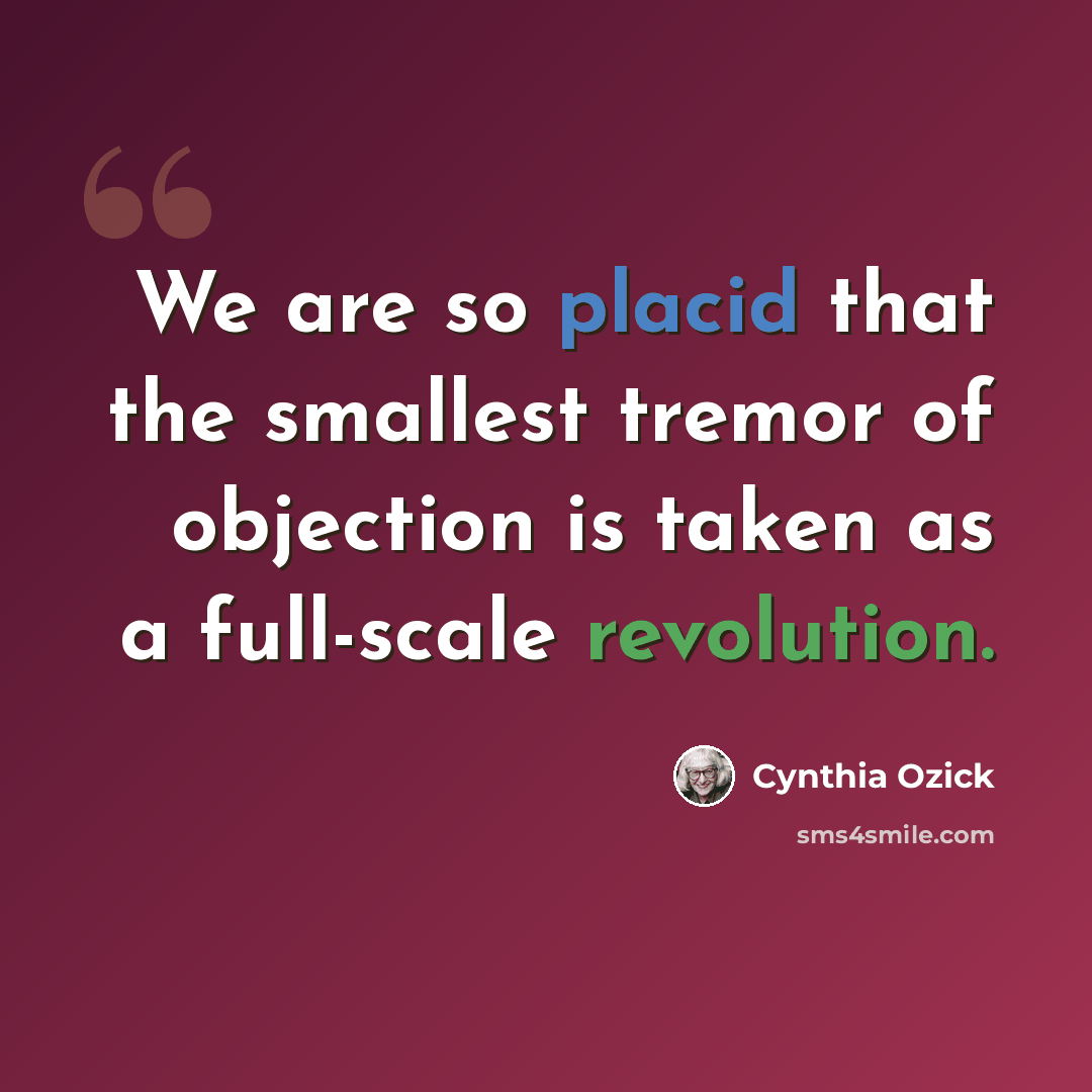 “We are so placid that the smallest tremor of objection is taken as a full-scale revolution.” quote by Cynthia Ozick