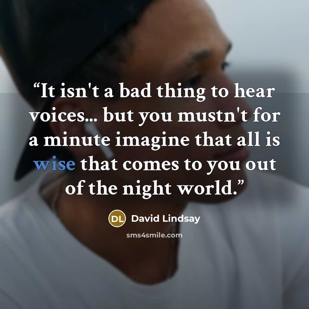 “It isn't a bad thing to hear voices... but you mustn't for a minute imagine that all is wise that comes to you out of the night world.” quote by David Lindsay