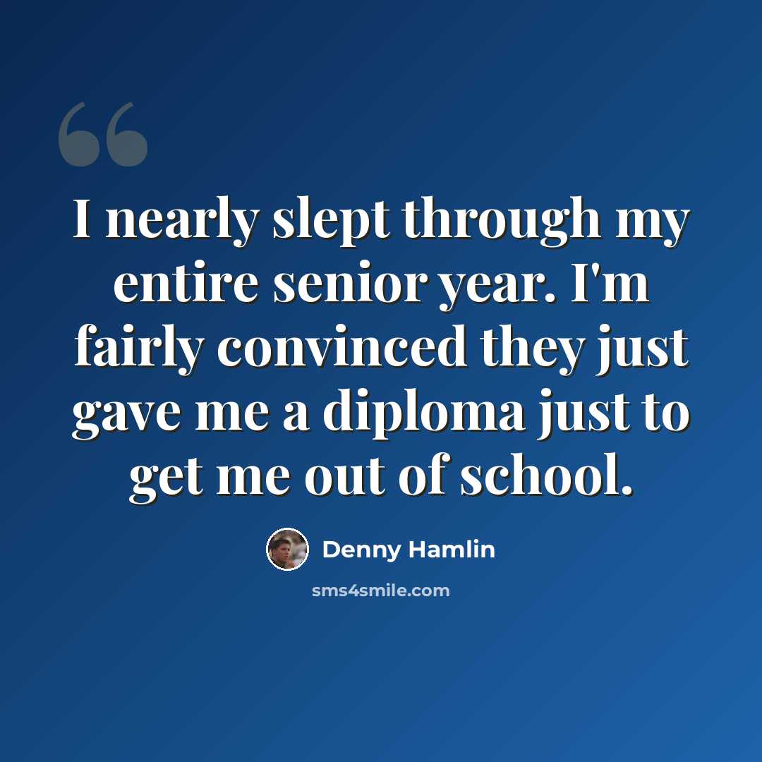 “I nearly slept through my entire senior year. I'm fairly convinced they just gave me a diploma just to get me out of school.” quote by Denny Hamlin