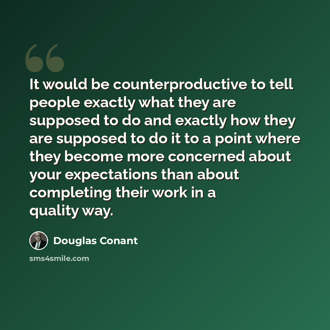 “It would be counterproductive to tell people exactly what they are supposed to do and exactly how they are supposed to do it to a point where they become more concerned about your expectations than about completing their work in a quality way.” quote by Douglas Conant