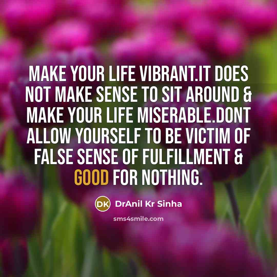 “Make your life vibrant.It does not make sense to sit around & make your life miserable.Dont allow yourself to be victim of false sense of fulfillment & good for nothing.” quote by DrAnil Kr Sinha
