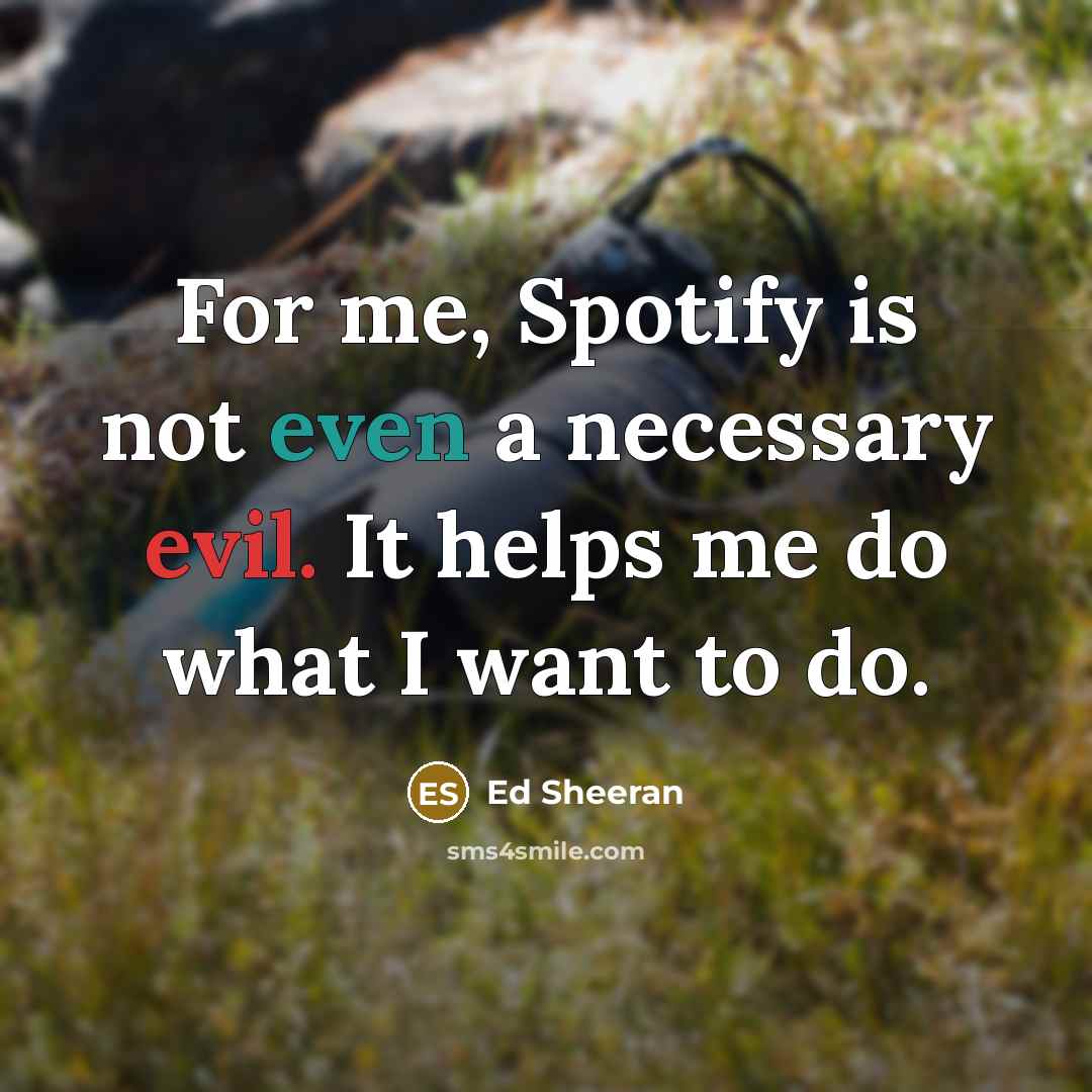 “For me, Spotify is not even a necessary evil. It helps me do what I want to do.” quote by Ed Sheeran