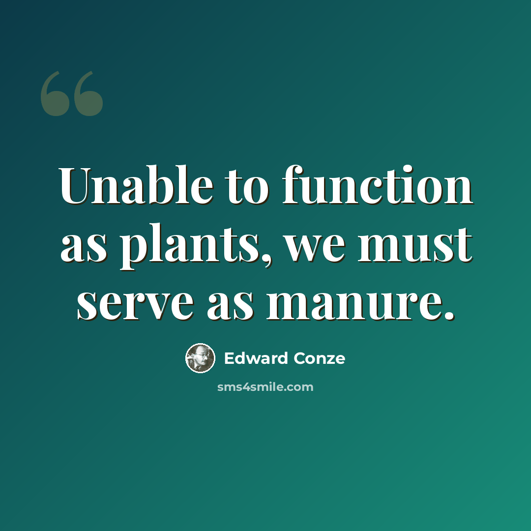 “Unable to function as plants, we must serve as manure.” quote by Edward Conze