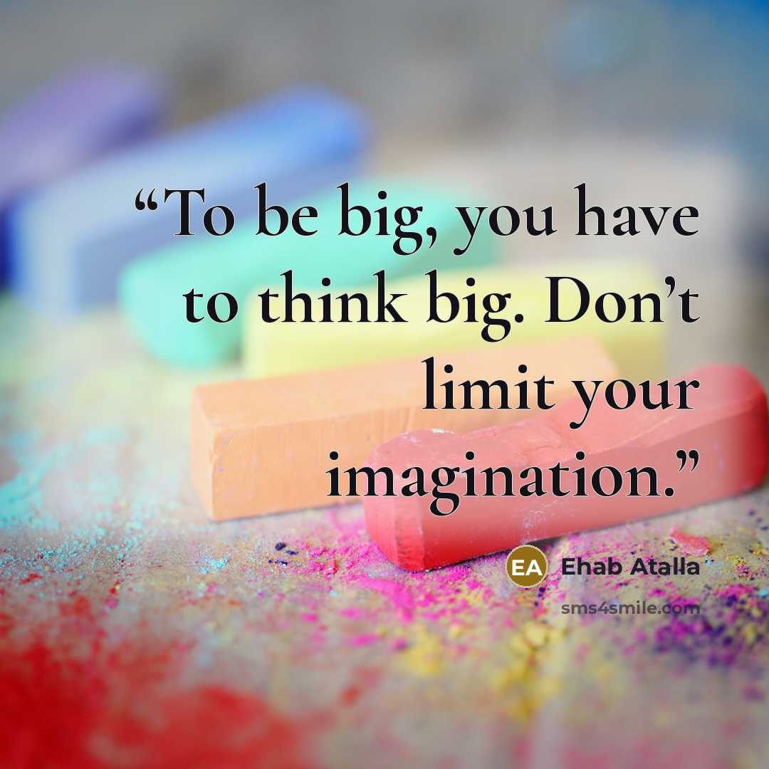 “To be big, you have to think big. Don’t limit your imagination.” quote by Ehab Atalla