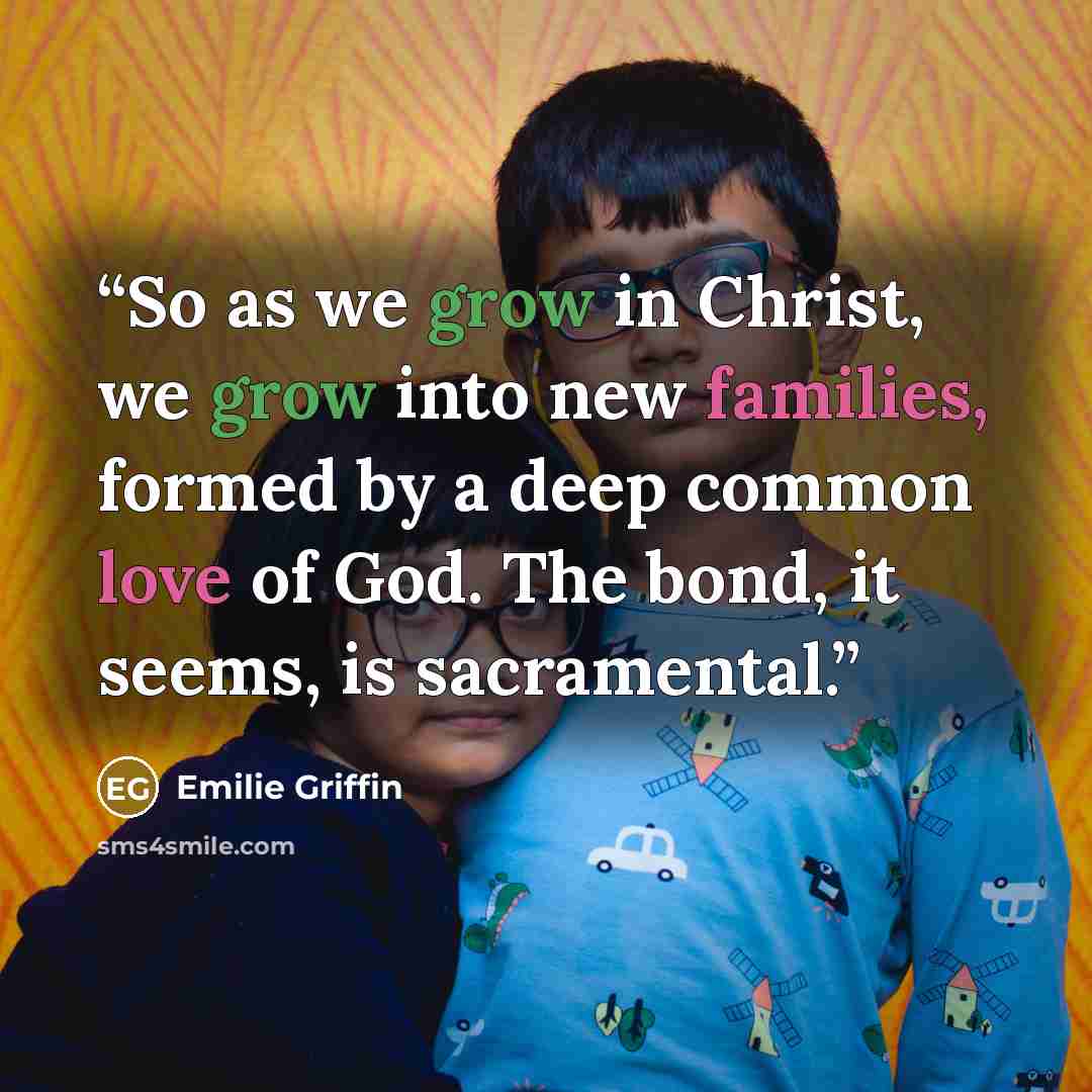 “So as we grow in Christ, we grow into new families, formed by a deep common love of God. The bond, it seems, is sacramental.” quote by Emilie Griffin