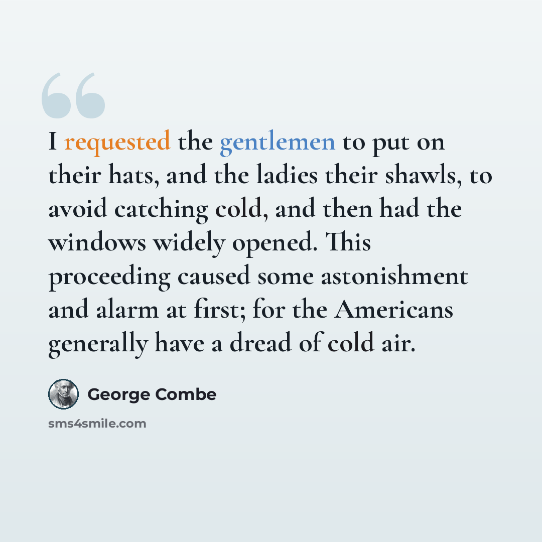 “I requested the gentlemen to put on their hats, and the ladies their shawls, to avoid catching cold, and then had the windows widely opened. This proceeding caused some astonishment and alarm at first; for the Americans generally have a dread of cold air.” quote by George Combe