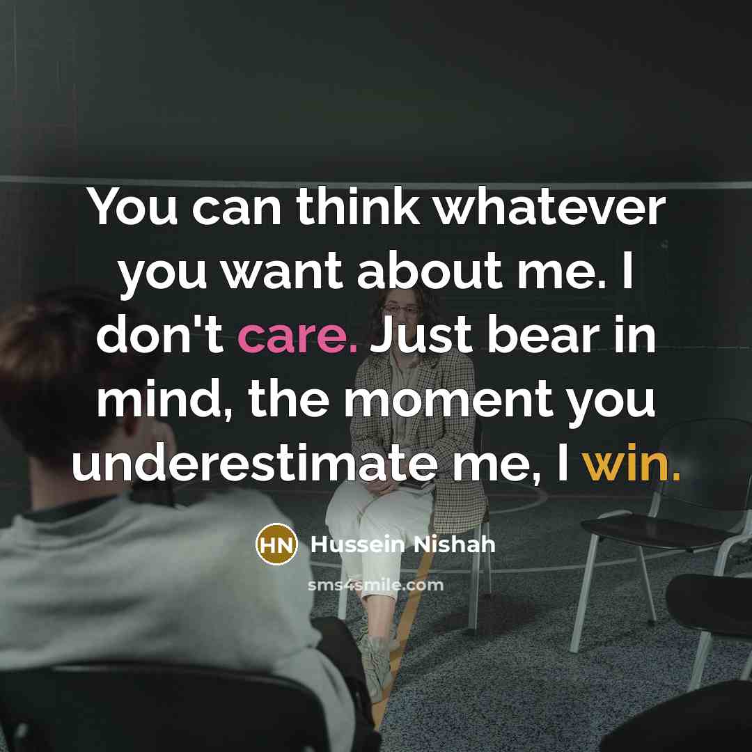 “You can think whatever you want about me. I don't care. Just bear in mind, the moment you underestimate me, I win.” quote by Hussein Nishah