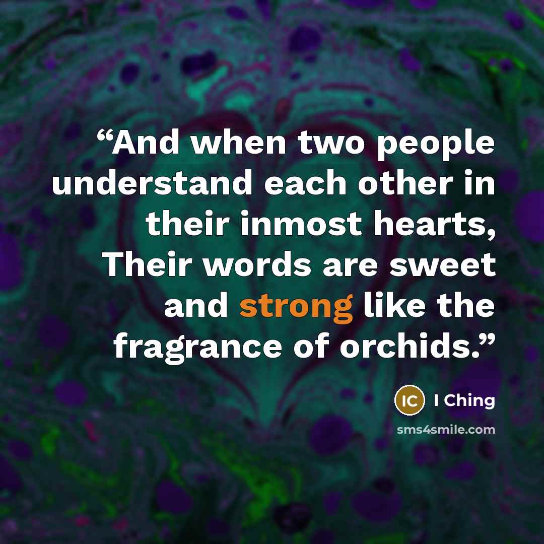 “And when two people understand each other in their inmost hearts, Their words are sweet and strong like the fragrance of orchids.” quote by I Ching