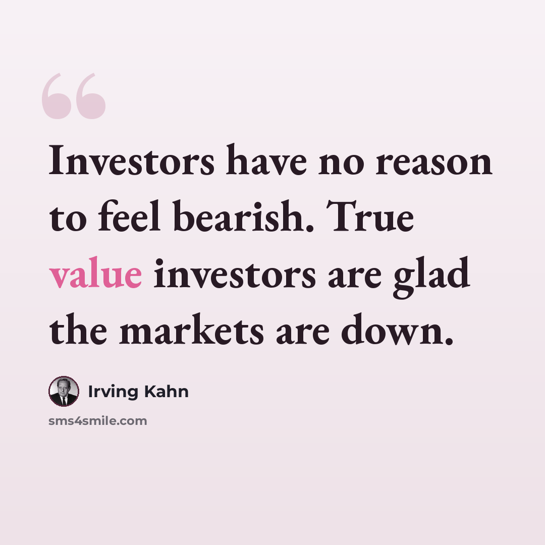 “Investors have no reason to feel bearish. True value investors are glad the markets are down.” quote by Irving Kahn