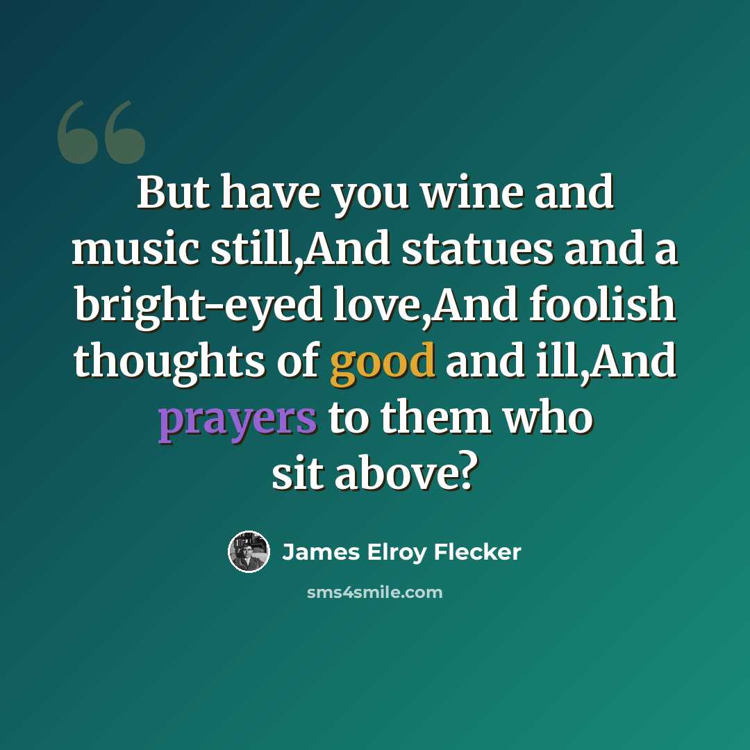 “But have you wine and music still,And statues and a bright-eyed love,And foolish thoughts of good and ill,And prayers to them who sit above?” quote by James Elroy Flecker