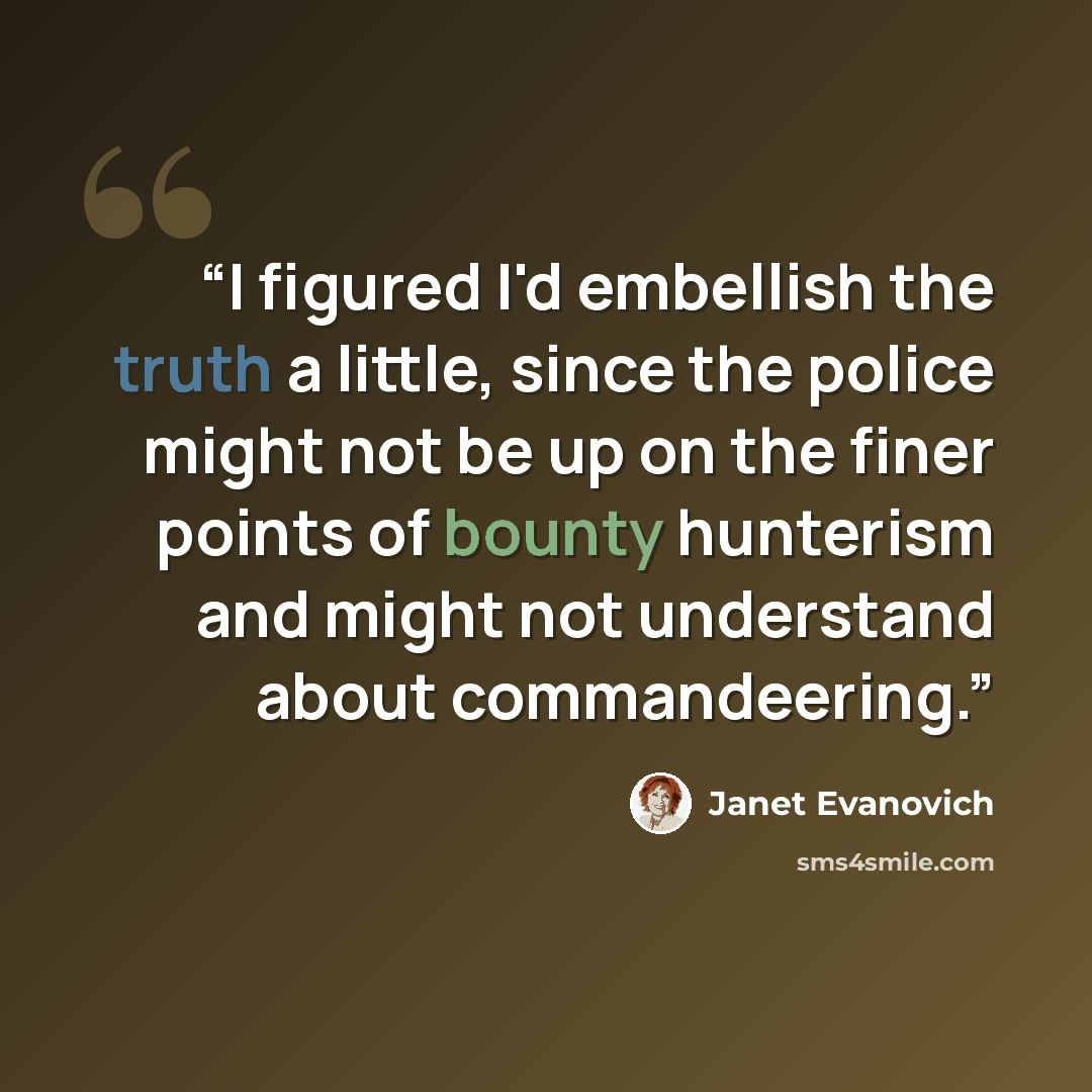 “I figured I'd embellish the truth a little, since the police might not be up on the finer points of bounty hunterism and might not understand about commandeering.” quote by Janet Evanovich