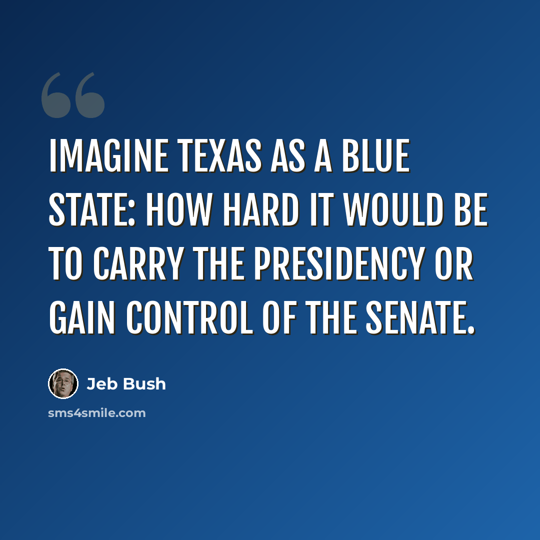 “Imagine Texas as a blue state: how hard it would be to carry the presidency or gain control of the Senate.” quote by Jeb Bush