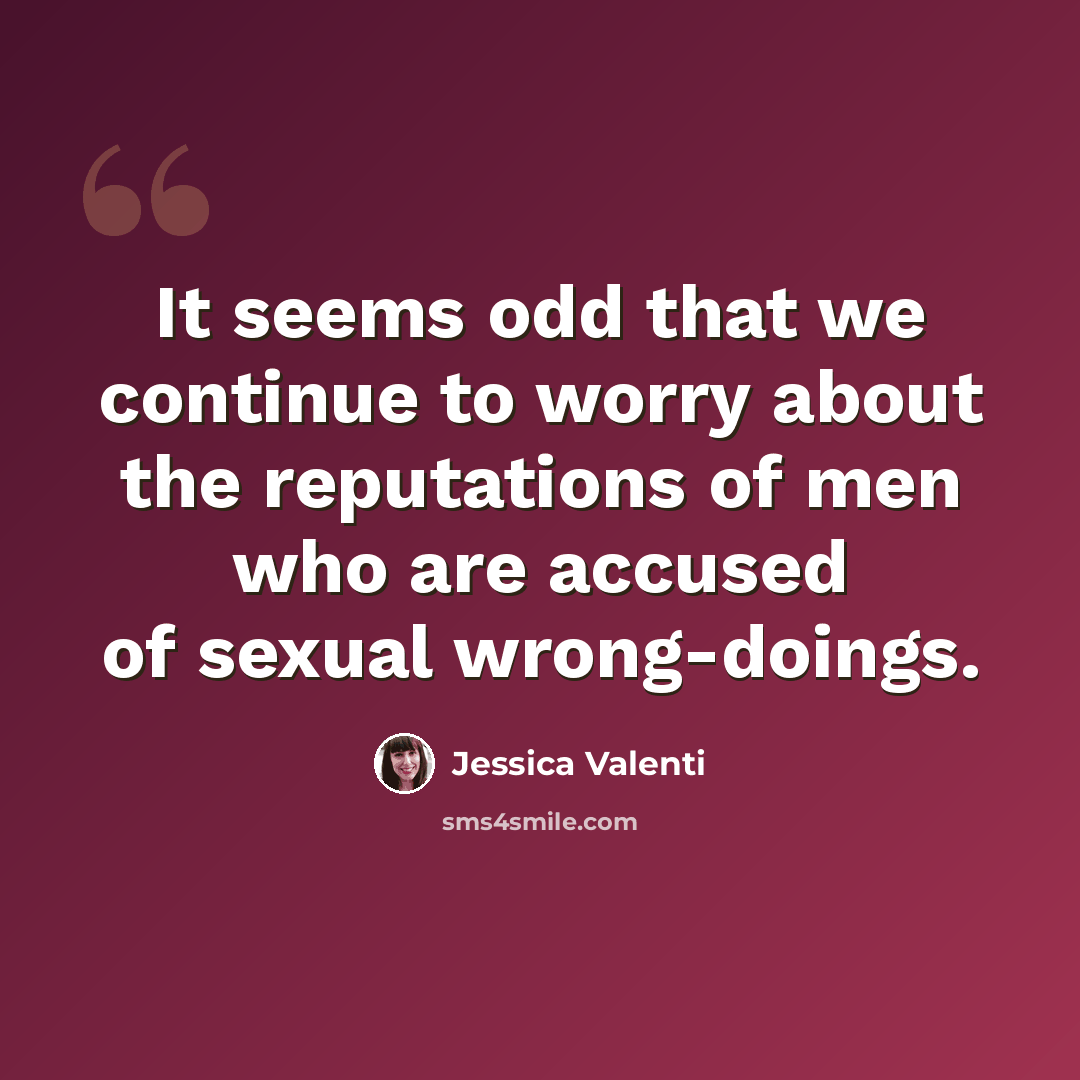 “It seems odd that we continue to worry about the reputations of men who are accused of sexual wrong-doings.” quote by Jessica Valenti