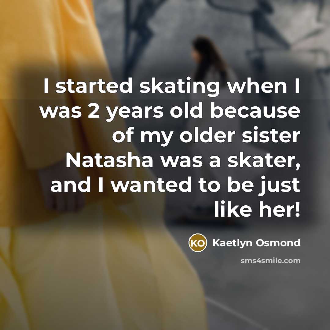 “I started skating when I was 2 years old because of my older sister Natasha was a skater, and I wanted to be just like her!” quote by Kaetlyn Osmond