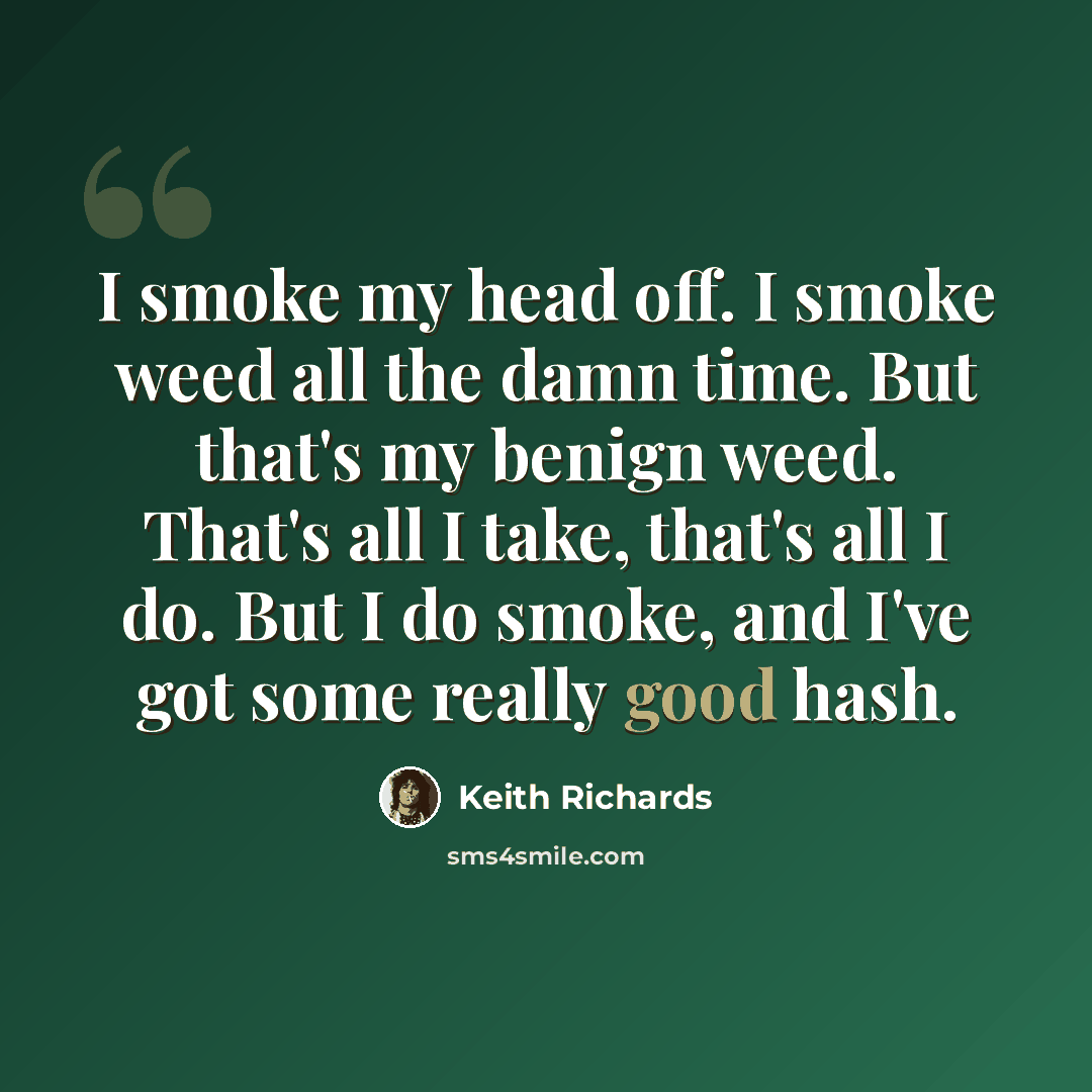 “I smoke my head off. I smoke weed all the damn time. But that's my benign weed. That's all I take, that's all I do. But I do smoke, and I've got some really good hash.” quote by Keith Richards