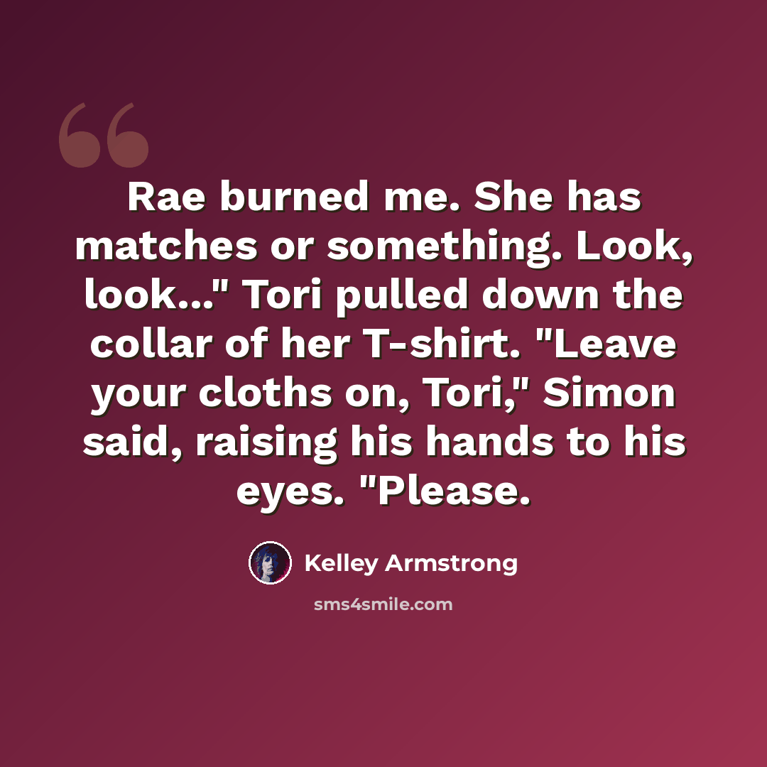 “Rae burned me. She has matches or something. Look, look..." Tori pulled down the collar of her T-shirt. "Leave your cloths on, Tori," Simon said, raising his hands to his eyes. "Please.” quote by Kelley Armstrong