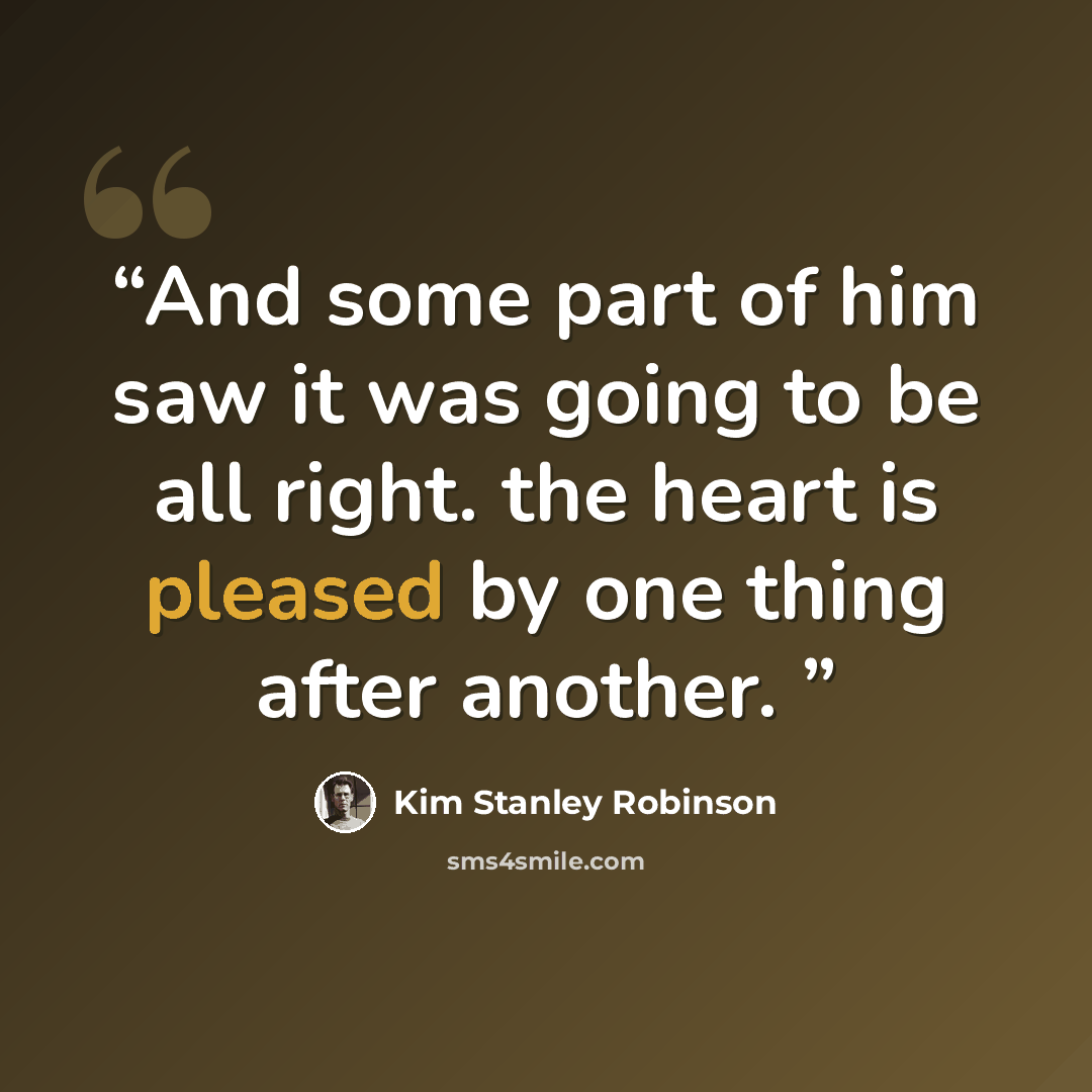 “And some part of him saw it was going to be all right. the heart is pleased by one thing after another.” quote by Kim Stanley Robinson