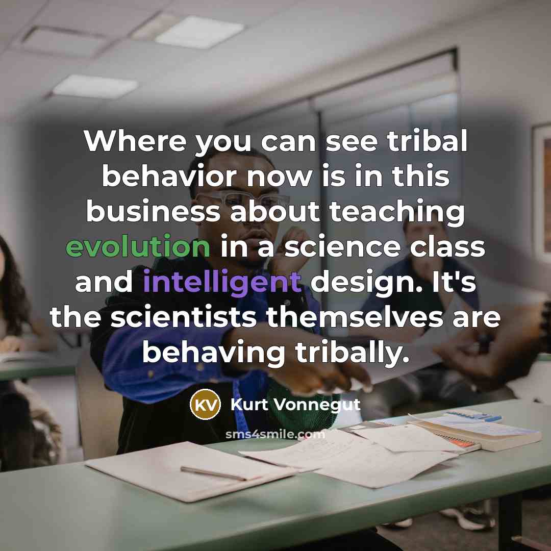 “Where you can see tribal behavior now is in this business about teaching evolution in a science class and intelligent design. It's the scientists themselves are behaving tribally.” quote by Kurt Vonnegut