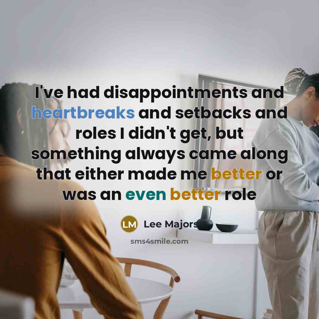 “I've had disappointments and heartbreaks and setbacks and roles I didn't get, but something always came along that either made me better or was an even better role” quote by Lee Majors