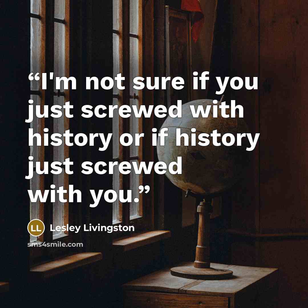 “I'm not sure if you just screwed with history or if history just screwed with you.” quote by Lesley Livingston