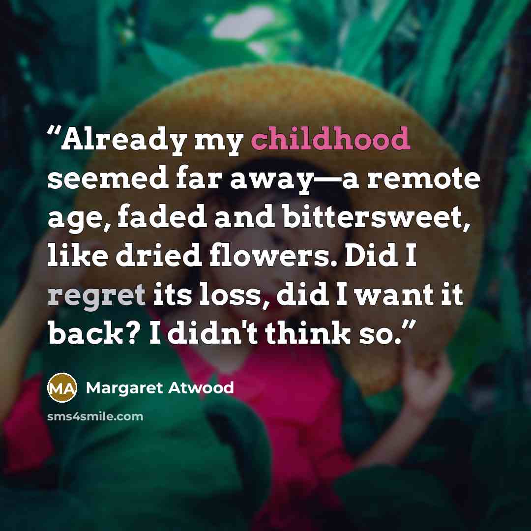 “Already my childhood seemed far away—a remote age, faded and bittersweet, like dried flowers. Did I regret its loss, did I want it back? I didn't think so.” quote by Margaret Atwood