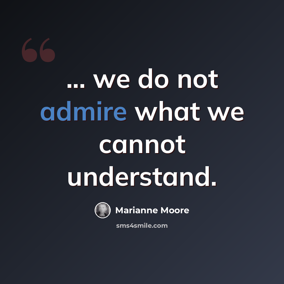 “... we do not admire what we cannot understand.” quote by Marianne Moore