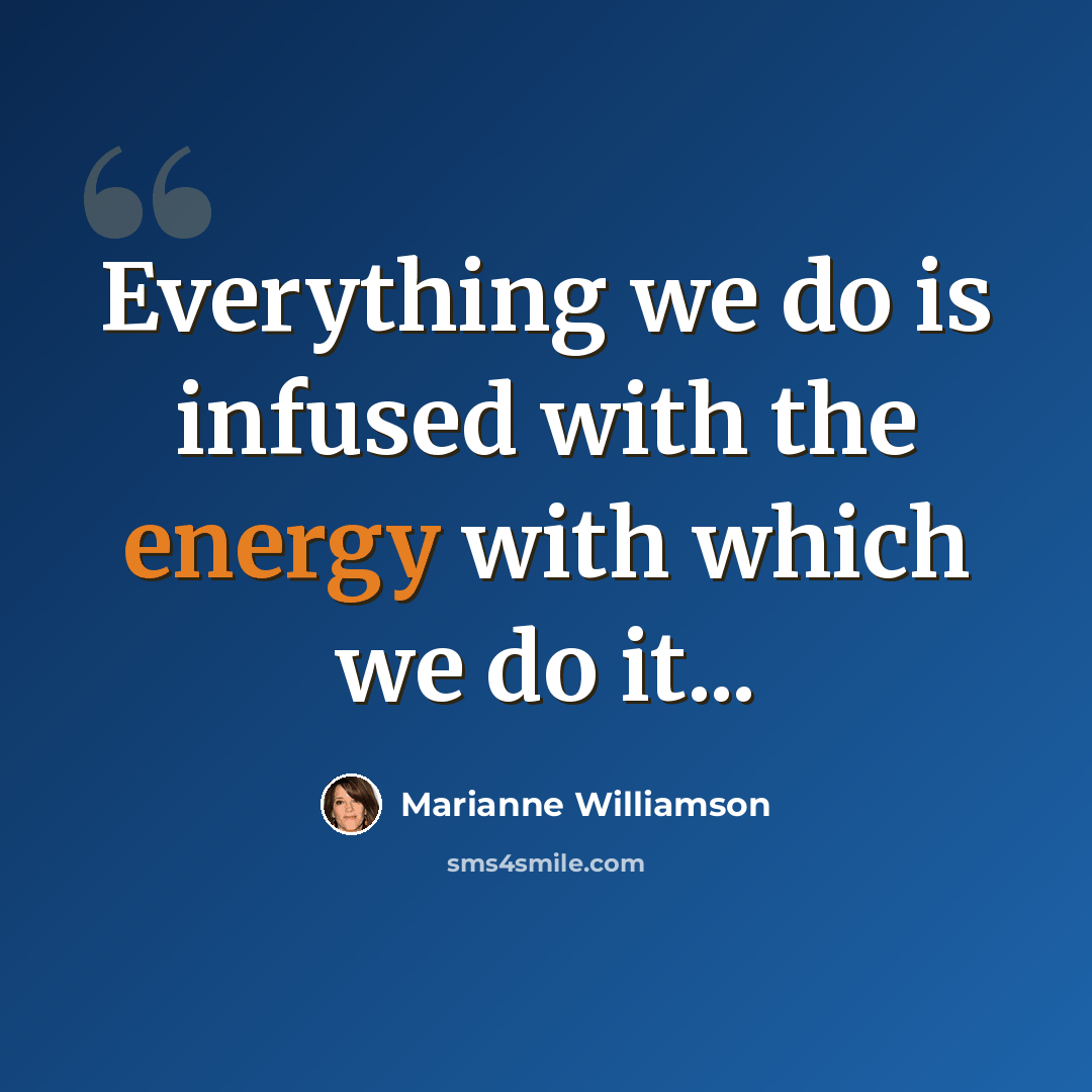 “Everything we do is infused with the energy with which we do it...” quote by Marianne Williamson
