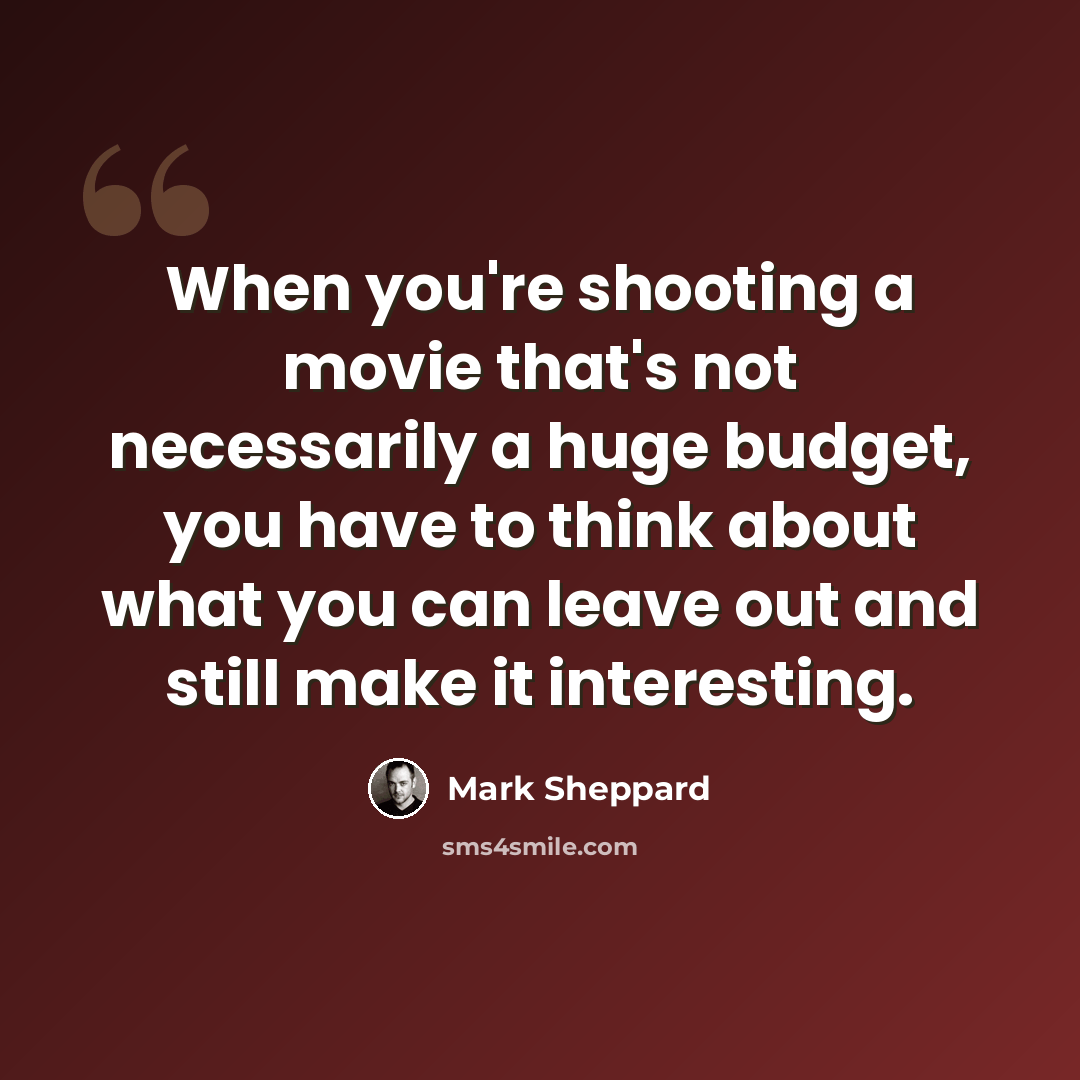 “When you're shooting a movie that's not necessarily a huge budget, you have to think about what you can leave out and still make it interesting.” quote by Mark Sheppard