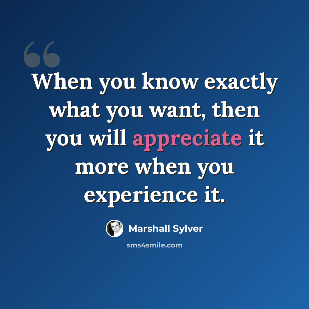 “When you know exactly what you want, then you will appreciate it more when you experience it.” quote by Marshall Sylver