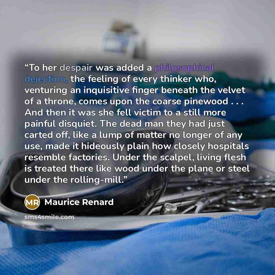 “To her despair was added a philosophical dejection, the feeling of every thinker who, venturing an inquisitive finger beneath the velvet of a throne, comes upon the coarse pinewood . . . And then it was she fell victim to a still more painful disquiet. The dead man they had just carted off, like a…” quote by Maurice Renard
