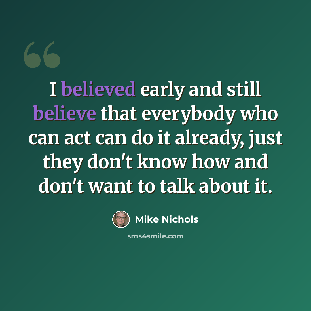 “I believed early and still believe that everybody who can act can do it already, just they don't know how and don't want to talk about it.” quote by Mike Nichols