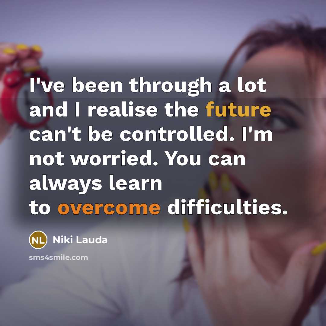 “I've been through a lot and I realise the future can't be controlled. I'm not worried. You can always learn to overcome difficulties.” quote by Niki Lauda