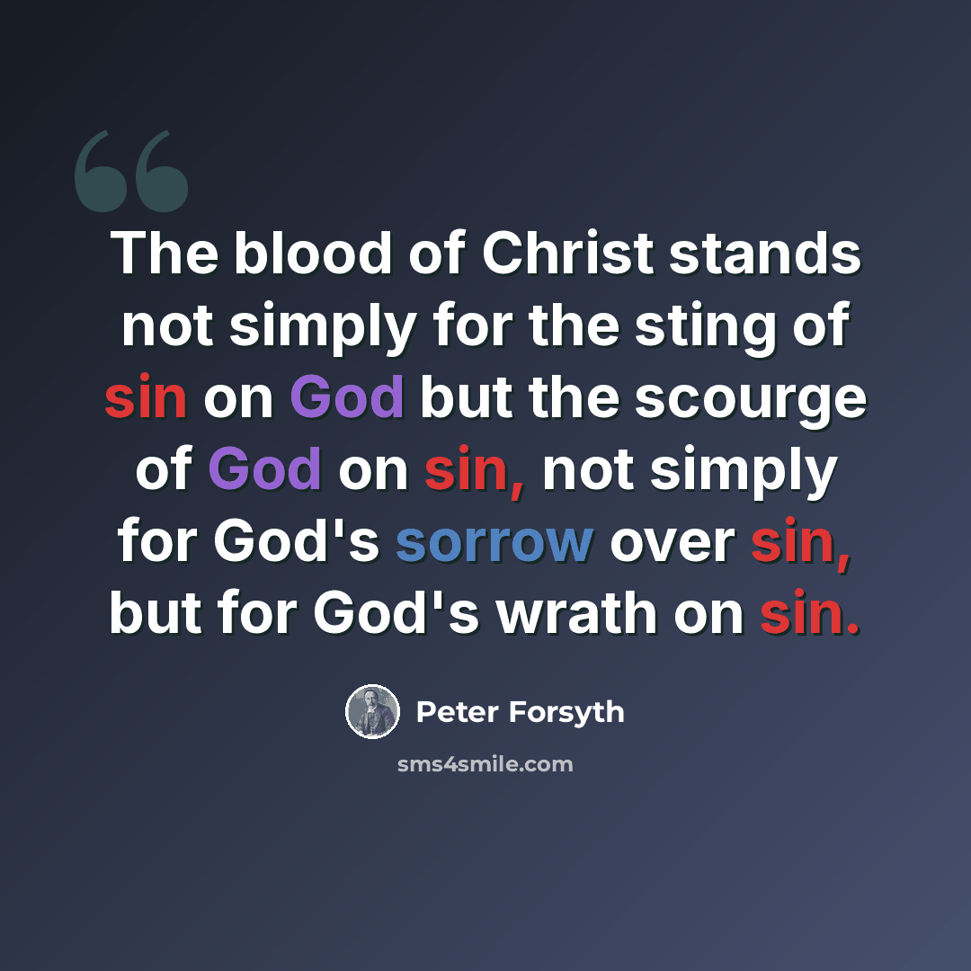 “The blood of Christ stands not simply for the sting of sin on God but the scourge of God on sin, not simply for God's sorrow over sin, but for God's wrath on sin.” quote by Peter Forsyth