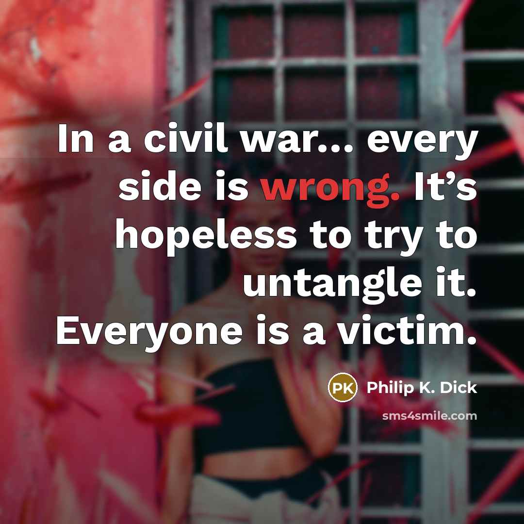 “In a civil war… every side is wrong. It’s hopeless to try to untangle it. Everyone is a victim.” quote by Philip K. Dick