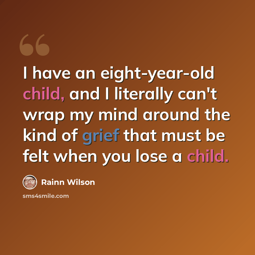 “I have an eight-year-old child, and I literally can't wrap my mind around the kind of grief that must be felt when you lose a child.” quote by Rainn Wilson